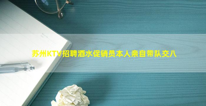苏州KTV招聘酒水促销员本人亲自带队交八